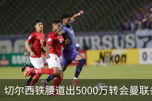 切尔西铁腰道出5000万转会曼联条件！埃德本周再次体检，原因曝光