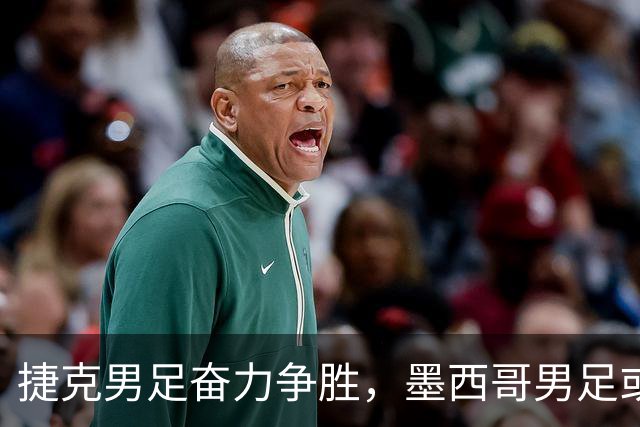 捷克男足奋力争胜，墨西哥男足或将轻装上阵！