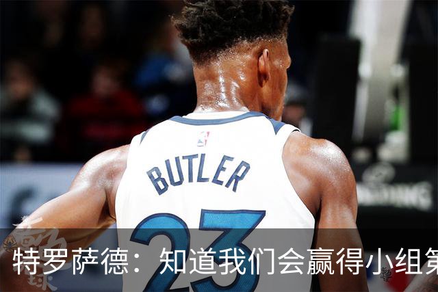 特罗萨德：知道我们会赢得小组第一，每个人都想在世界杯证明自己