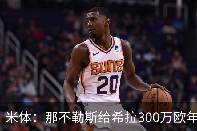 米体：那不勒斯给希拉300万欧年薪米兰直接开500万，还有意范戴克