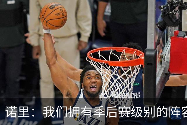 诺里：我们拥有季后赛级别的阵容 我会以冠军标准要求所有球员！