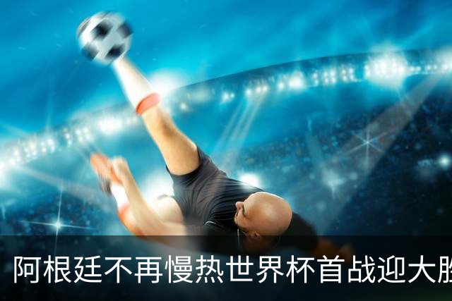 阿根廷不再慢热世界杯首战迎大胜 打破魔咒开启卫冕之旅