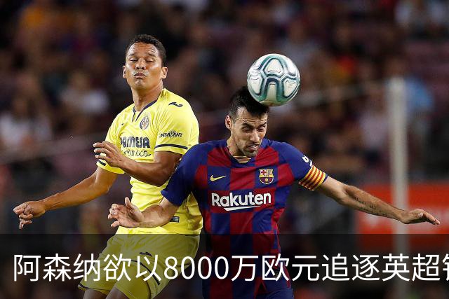 阿森纳欲以8000万欧元追逐英超银靴，西甲明星或将加盟