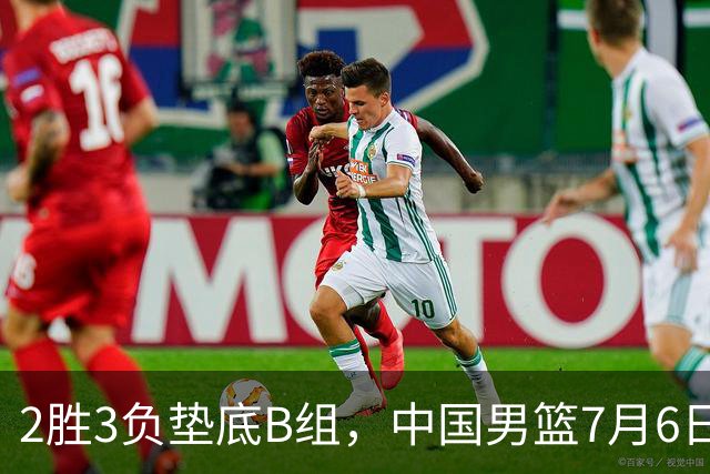2胜3负垫底B组，中国男篮7月6日生死战打中国台北，郭导必须调整