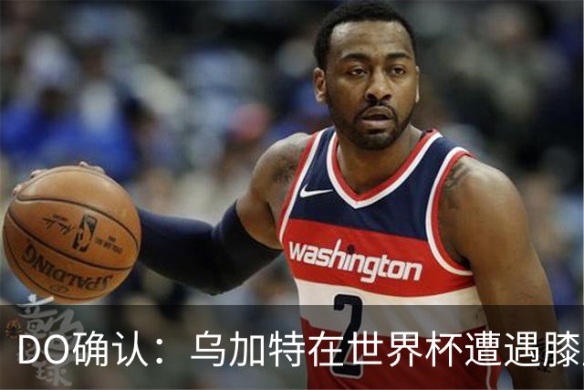 DO确认：乌加特在世界杯遭遇膝盖韧带重伤，预计面临长期缺阵