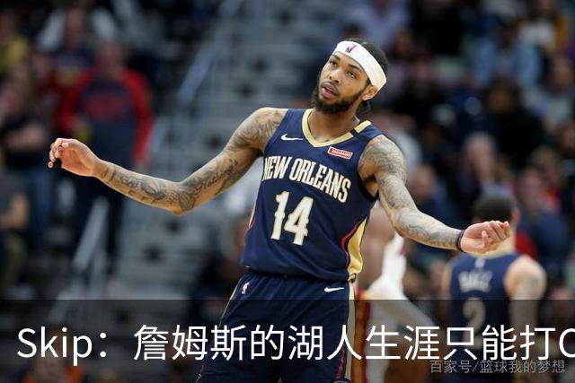 Skip：詹姆斯的湖人生涯只能打C 没法在这里退役他内心很煎熬